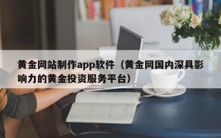 湛江黄金网站制作app软件（黄金网国内深具影响力的黄金投资服务平台）