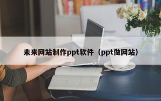 湛江未来网站制作ppt软件（ppt做网站）