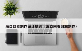 湛江海口网页制作设计培训（海口网页网站制作）