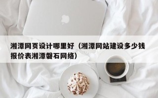 湛江湘潭网页设计哪里好（湘潭网站建设多少钱 报价表湘潭磐石网络）