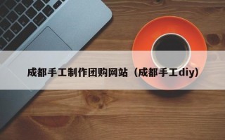 湛江成都手工制作团购网站（成都手工diy）