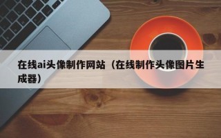 湛江在线ai头像制作网站（在线制作头像图片生成器）