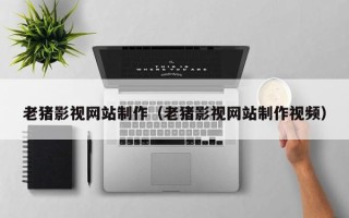 湛江老猪影视网站制作（老猪影视网站制作视频）
