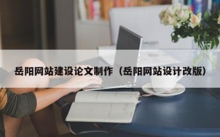 湛江岳阳网站建设论文制作（岳阳网站设计改版）