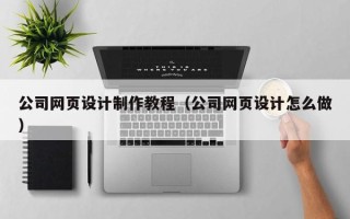 湛江公司网页设计制作教程（公司网页设计怎么做）