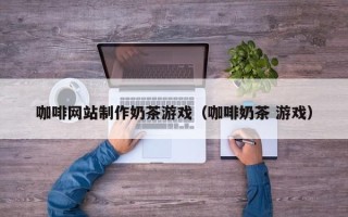 湛江咖啡网站制作奶茶游戏（咖啡奶茶 游戏）