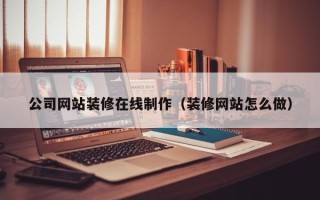 湛江公司网站装修在线制作（装修网站怎么做）