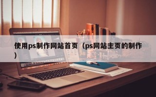 湛江使用ps制作网站首页（ps网站主页的制作）
