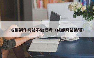 湛江成都制作网站不做行吗（成都网站编辑）