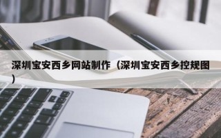 湛江深圳宝安西乡网站制作（深圳宝安西乡控规图）