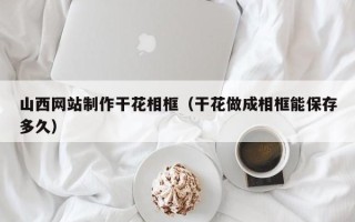 湛江山西网站制作干花相框（干花做成相框能保存多久）